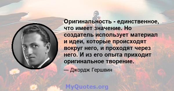 Оригинальность - единственное, что имеет значение. Но создатель использует материал и идеи, которые происходят вокруг него, и проходят через него. И из его опыта приходит оригинальное творение.