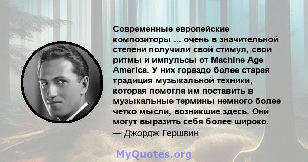 Современные европейские композиторы ... очень в значительной степени получили свой стимул, свои ритмы и импульсы от Machine Age America. У них гораздо более старая традиция музыкальной техники, которая помогла им