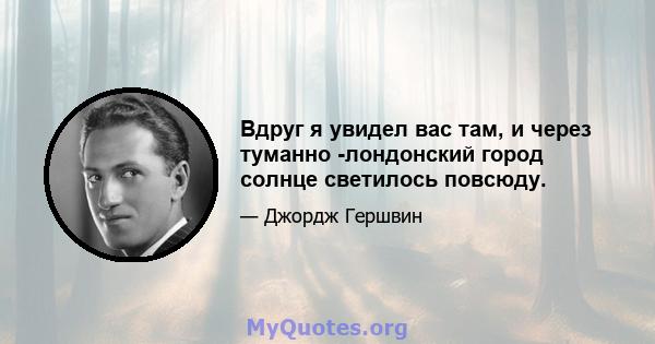 Вдруг я увидел вас там, и через туманно -лондонский город солнце светилось повсюду.