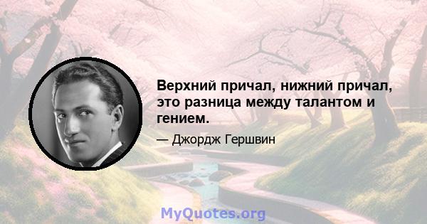 Верхний причал, нижний причал, это разница между талантом и гением.