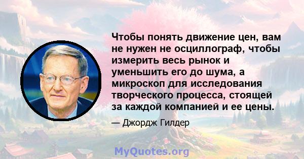 Чтобы понять движение цен, вам не нужен не осциллограф, чтобы измерить весь рынок и уменьшить его до шума, а микроскоп для исследования творческого процесса, стоящей за каждой компанией и ее цены.