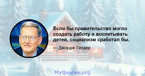 Если бы правительство могло создать работу и воспитывать детей, социализм сработал бы.