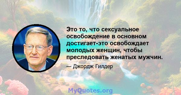 Это то, что сексуальное освобождение в основном достигает-это освобождает молодых женщин, чтобы преследовать женатых мужчин.