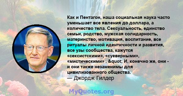 Как и Пентагон, наша социальная наука часто уменьшает все явления до доллара, а количество тела. Сексуальность, единство семьи, родство, мужская солидарность, материнство, мотивация, воспитание, все ритуалы личной