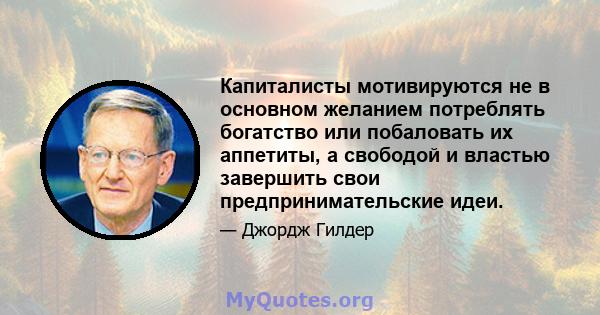 Капиталисты мотивируются не в основном желанием потреблять богатство или побаловать их аппетиты, а свободой и властью завершить свои предпринимательские идеи.