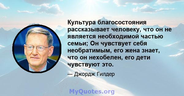 Культура благосостояния рассказывает человеку, что он не является необходимой частью семьи; Он чувствует себя необратимым, его жена знает, что он нехобелен, его дети чувствуют это.