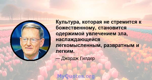 Культура, которая не стремится к божественному, становится одержимой увлечением зла, наслаждающейся легкомысленным, развратным и легким.