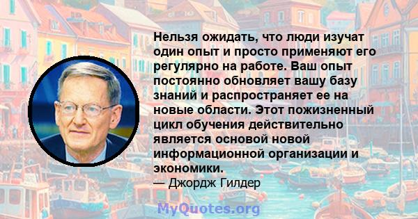 Нельзя ожидать, что люди изучат один опыт и просто применяют его регулярно на работе. Ваш опыт постоянно обновляет вашу базу знаний и распространяет ее на новые области. Этот пожизненный цикл обучения действительно