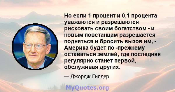 Но если 1 процент и 0,1 процента уважаются и разрешаются рисковать своим богатством - и новым повстанцам разрешается подняться и бросить вызов им, - Америка будет по -прежнему оставаться землей, где последняя регулярно