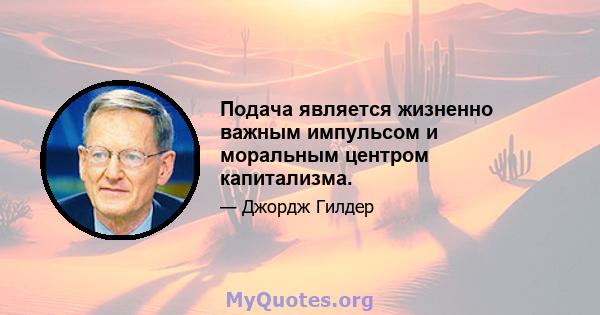 Подача является жизненно важным импульсом и моральным центром капитализма.