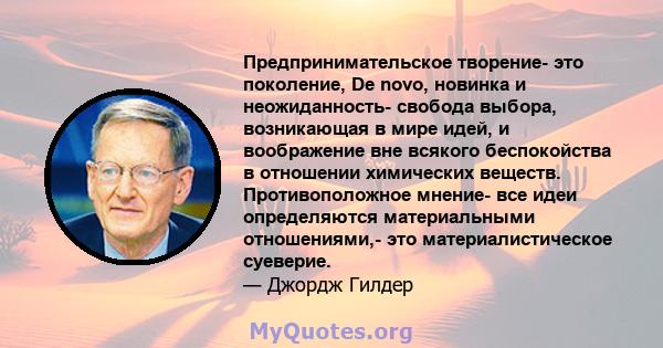 Предпринимательское творение- это поколение, De novo, новинка и неожиданность- свобода выбора, возникающая в мире идей, и воображение вне всякого беспокойства в отношении химических веществ. Противоположное мнение- все