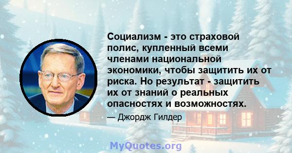 Социализм - это страховой полис, купленный всеми членами национальной экономики, чтобы защитить их от риска. Но результат - защитить их от знаний о реальных опасностях и возможностях.