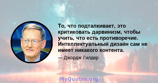 То, что подталкивает, это критиковать дарвинизм, чтобы учить, что есть противоречие. Интеллектуальный дизайн сам не имеет никакого контента.