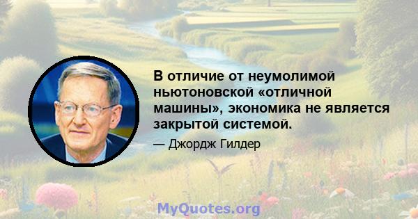 В отличие от неумолимой ньютоновской «отличной машины», экономика не является закрытой системой.