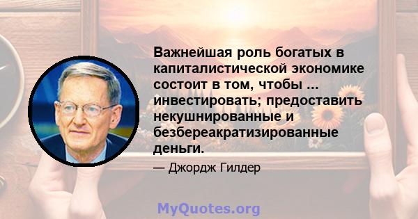 Важнейшая роль богатых в капиталистической экономике состоит в том, чтобы ... инвестировать; предоставить некушнированные и безбереакратизированные деньги.