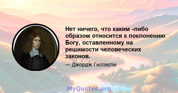 Нет ничего, что каким -либо образом относится к поклонению Богу, оставленному на решимости человеческих законов.