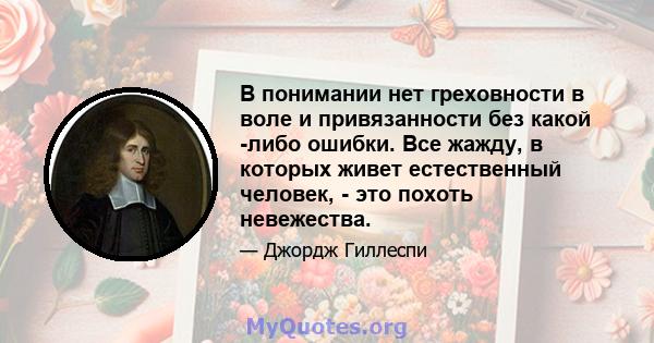 В понимании нет греховности в воле и привязанности без какой -либо ошибки. Все жажду, в которых живет естественный человек, - это похоть невежества.