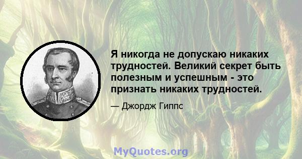 Я никогда не допускаю никаких трудностей. Великий секрет быть полезным и успешным - это признать никаких трудностей.