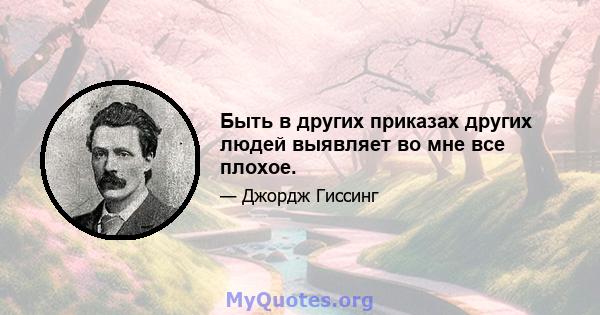 Быть в других приказах других людей выявляет во мне все плохое.