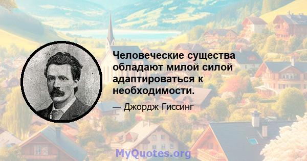 Человеческие существа обладают милой силой адаптироваться к необходимости.