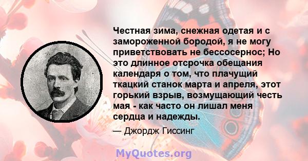 Честная зима, снежная одетая и с замороженной бородой, я не могу приветствовать не бессосернос; Но это длинное отсрочка обещания календаря о том, что плачущий ткацкий станок марта и апреля, этот горький взрыв,