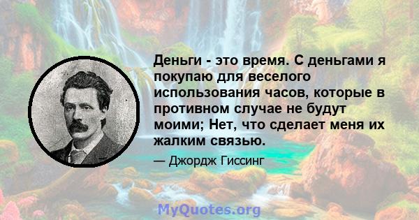 Деньги - это время. С деньгами я покупаю для веселого использования часов, которые в противном случае не будут моими; Нет, что сделает меня их жалким связью.