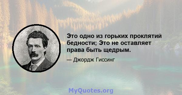 Это одно из горьких проклятий бедности; Это не оставляет права быть щедрым.