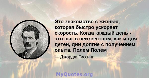 Это знакомство с жизнью, которая быстро ускоряет скорость. Когда каждый день - это шаг в неизвестном, как и для детей, дни долгие с получением опыта. Полем Полем