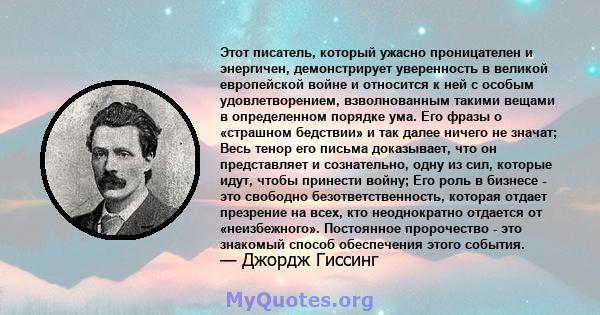 Этот писатель, который ужасно проницателен и энергичен, демонстрирует уверенность в великой европейской войне и относится к ней с особым удовлетворением, взволнованным такими вещами в определенном порядке ума. Его фразы 