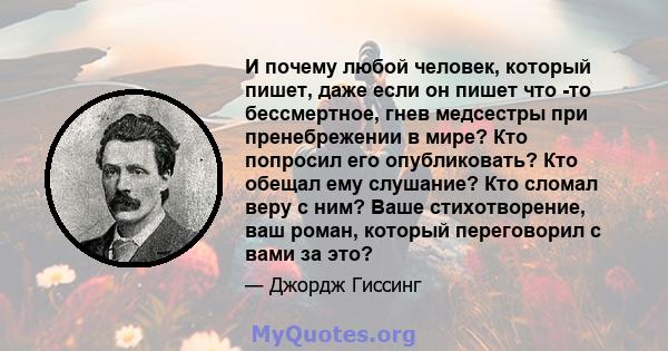 И почему любой человек, который пишет, даже если он пишет что -то бессмертное, гнев медсестры при пренебрежении в мире? Кто попросил его опубликовать? Кто обещал ему слушание? Кто сломал веру с ним? Ваше стихотворение,