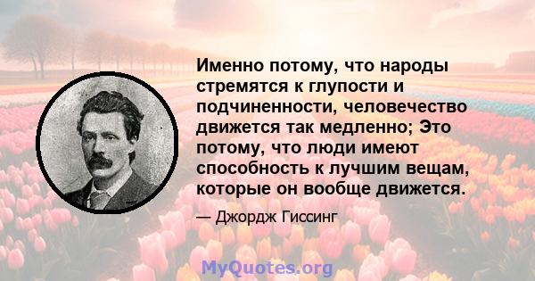 Именно потому, что народы стремятся к глупости и подчиненности, человечество движется так медленно; Это потому, что люди имеют способность к лучшим вещам, которые он вообще движется.