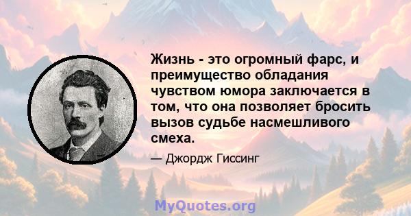 Жизнь - это огромный фарс, и преимущество обладания чувством юмора заключается в том, что она позволяет бросить вызов судьбе насмешливого смеха.