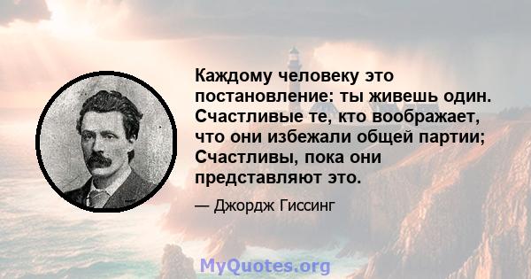 Каждому человеку это постановление: ты живешь один. Счастливые те, кто воображает, что они избежали общей партии; Счастливы, пока они представляют это.