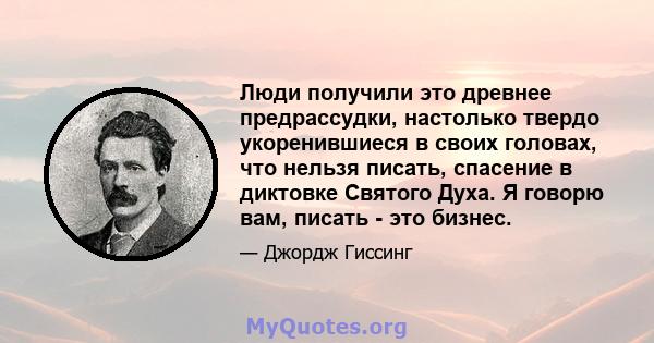 Люди получили это древнее предрассудки, настолько твердо укоренившиеся в своих головах, что нельзя писать, спасение в диктовке Святого Духа. Я говорю вам, писать - это бизнес.