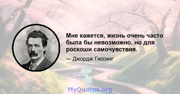 Мне кажется, жизнь очень часто была бы невозможно, но для роскоши самочувствия.