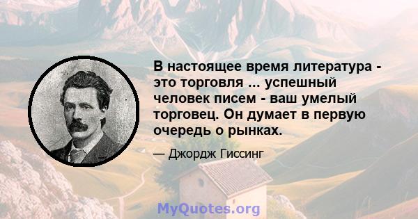 В настоящее время литература - это торговля ... успешный человек писем - ваш умелый торговец. Он думает в первую очередь о рынках.