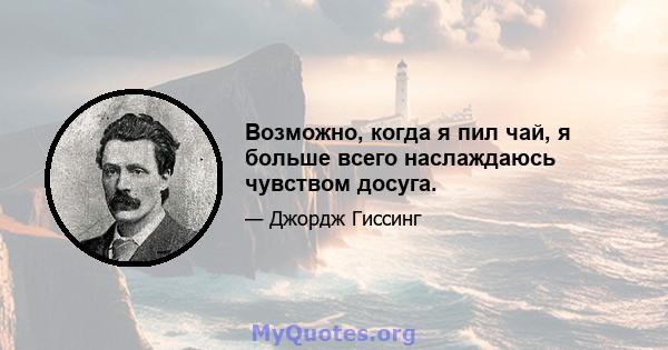 Возможно, когда я пил чай, я больше всего наслаждаюсь чувством досуга.