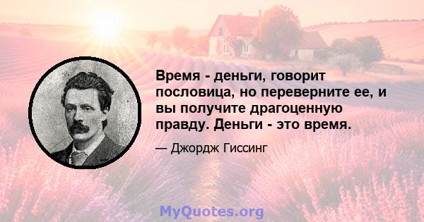 Время - деньги, говорит пословица, но переверните ее, и вы получите драгоценную правду. Деньги - это время.