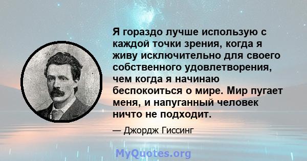 Я гораздо лучше использую с каждой точки зрения, когда я живу исключительно для своего собственного удовлетворения, чем когда я начинаю беспокоиться о мире. Мир пугает меня, и напуганный человек ничто не подходит.