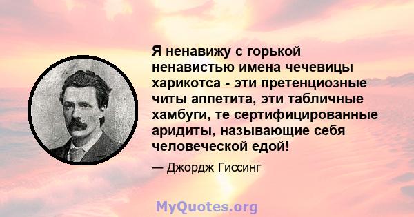 Я ненавижу с горькой ненавистью имена чечевицы харикотса - эти претенциозные читы аппетита, эти табличные хамбуги, те сертифицированные аридиты, называющие себя человеческой едой!