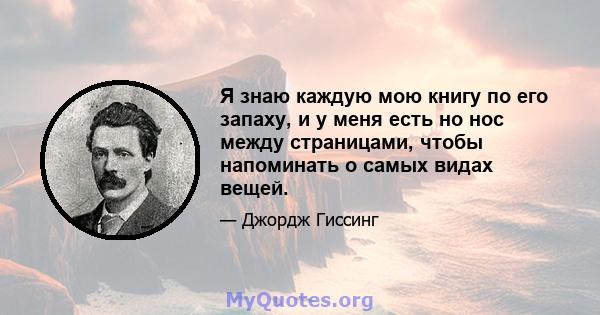 Я знаю каждую мою книгу по его запаху, и у меня есть но нос между страницами, чтобы напоминать о самых видах вещей.