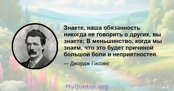 Знаете, наша обязанность никогда не говорить о других, вы знаете; В меньшинство, когда мы знаем, что это будет причиной большой боли и неприятностей.