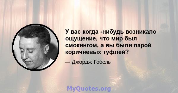 У вас когда -нибудь возникало ощущение, что мир был смокингом, а вы были парой коричневых туфлей?