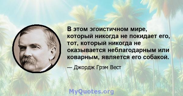 В этом эгоистичном мире, который никогда не покидает его, тот, который никогда не оказывается неблагодарным или коварным, является его собакой.