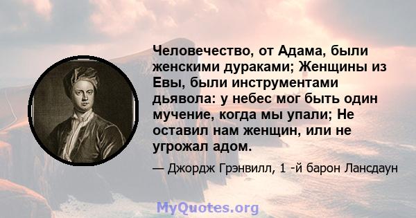 Человечество, от Адама, были женскими дураками; Женщины из Евы, были инструментами дьявола: у небес мог быть один мучение, когда мы упали; Не оставил нам женщин, или не угрожал адом.