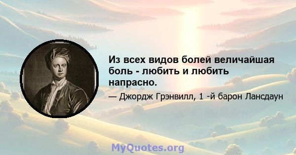 Из всех видов болей величайшая боль - любить и любить напрасно.