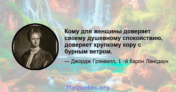 Кому для женщины доверяет своему душевному спокойствию, доверяет хрупкому кору с бурным ветром.