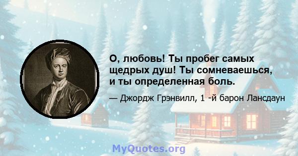 О, любовь! Ты пробег самых щедрых душ! Ты сомневаешься, и ты определенная боль.