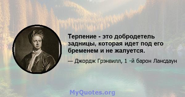 Терпение - это добродетель задницы, которая идет под его бременем и не жалуется.