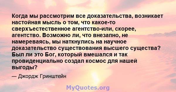 Когда мы рассмотрим все доказательства, возникает настойная мысль о том, что какое-то сверхъестественное агентство-или, скорее, агентство. Возможно ли, что внезапно, не намереваясь, мы наткнулись на научное